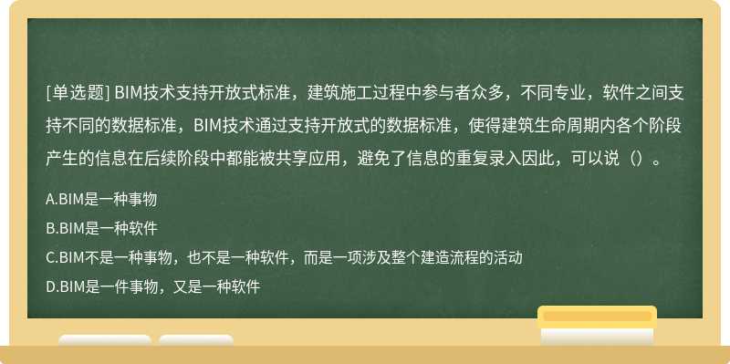 BIM技术支持开放式标准，建筑施工过程中参与者众多，不同专业，软件之间支持不同的数据标准，BIM技术通过支持开放式的数据标准，使得建筑生命周期内各个阶段产生的信息在后续阶段中都能被共享应用，避免了信息的重复录入因此，可以说（）。