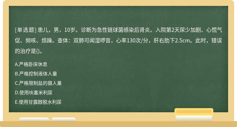 患儿，男，10岁。诊断为急性链球菌感染后肾炎。入院第2天尿少加剧、心慌气促、频咳、烦躁。查体：双肺可闻湿啰音，心率130次/分，肝右肋下2.5cm。此时，错误的治疗是()。