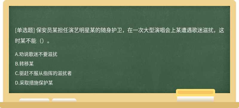 保安员某担任演艺明星某的随身护卫，在一次大型演唱会上某遭遇歌迷滋扰，这时某不能（）。