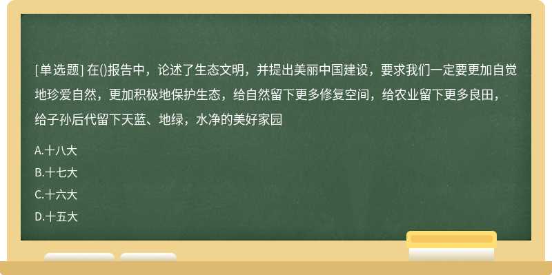 在()报告中，论述了生态文明，并提出美丽中国建设，要求我们一定要更加自觉地珍爱自然，更加积极地保护生态，给自然留下更多修复空间，给农业留下更多良田，给子孙后代留下天蓝、地绿，水净的美好家园