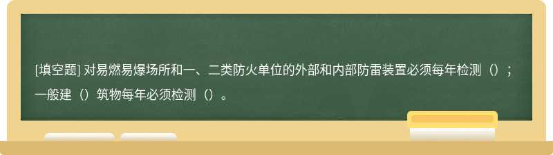 对易燃易爆场所和一、二类防火单位的外部和内部防雷装置必须每年检测（）；一般建（）筑物每年必须检测（）。