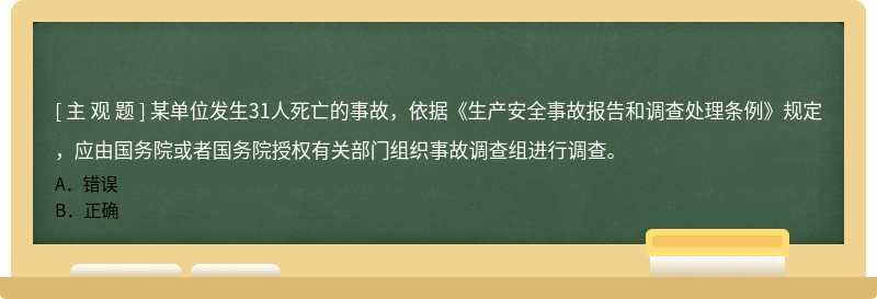 某单位发生31人死亡的事故，依据《生产安全事故报告和调查处理条例》规定，应由国务院或者国务院授权有关部门组织事故调查组进行调查。