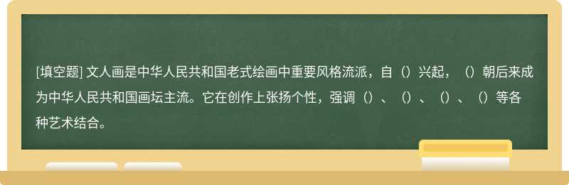 文人画是中华人民共和国老式绘画中重要风格流派，自（）兴起，（）朝后来成为中华人民共和国画坛主流。它在创作上张扬个性，强调（）、（）、（）、（）等各种艺术结合。