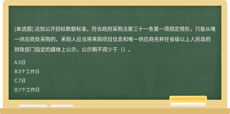 达到公开招标数额标准，符合政府采购法第三十一条第一项规定情形，只能从唯一供应商处采购的，釆购人应当将釆购项目信息和唯一供应商名称在省级以上人民政府财政部门指定的媒体上公示，公示期不得少于（）。