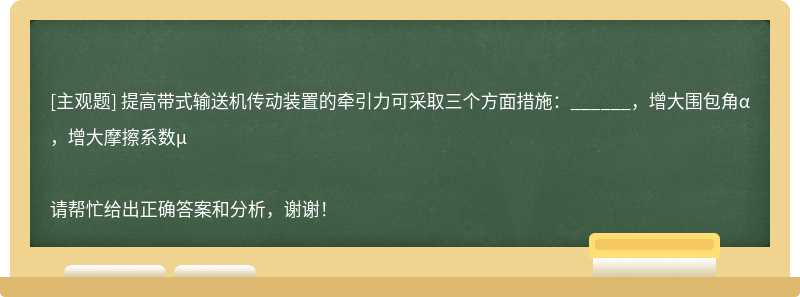 提高带式输送机传动装置的牵引力可采取三个方面措施：______，增大围包角α，增大摩擦系数μ