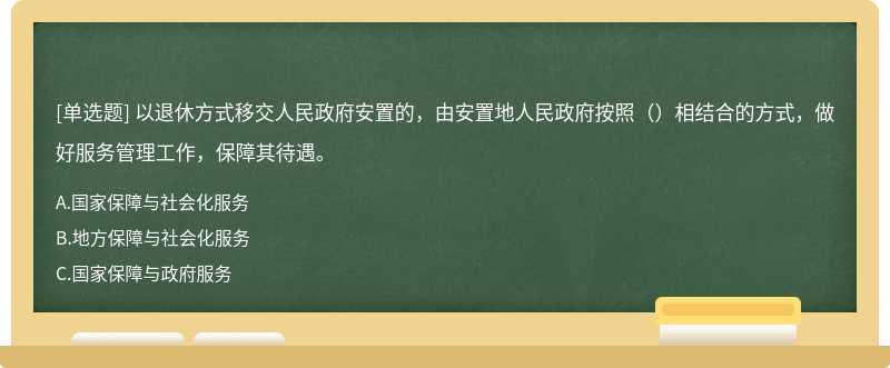 以退休方式移交人民政府安置的，由安置地人民政府按照（）相结合的方式，做好服务管理工作，保障其待遇。