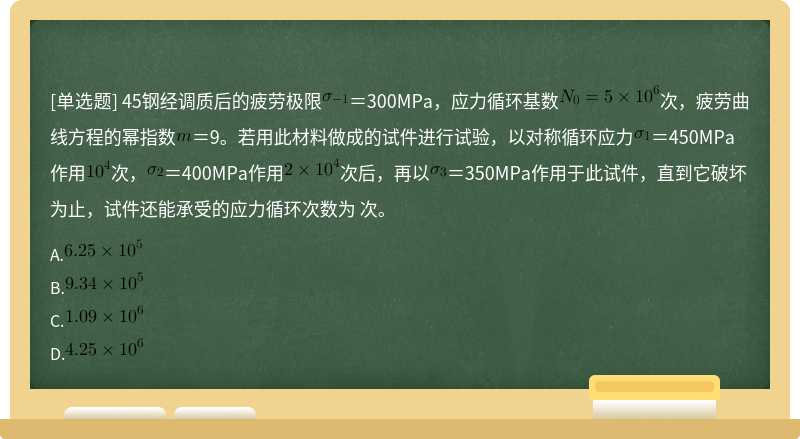 45钢经调质后的疲劳极限＝300MPa，应力循环基数次，疲劳曲线方程的幂指数＝9。若用此材料做成的试件进行试验，以对称循环应力＝450MPa作用次，＝400MPa作用次后，再以＝350MPa作用于此试件，直到它破坏为止，试件还能承受的应力循环次数为 次。