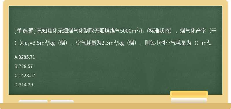 已知焦化无烟煤气化制取无烟煤煤气5000m3/h（标准状态），煤气化产率（干）为ε1=3.5m3/kg（煤），空气耗量为2.3m3/kg（煤），则每小时空气耗量为（）m3。