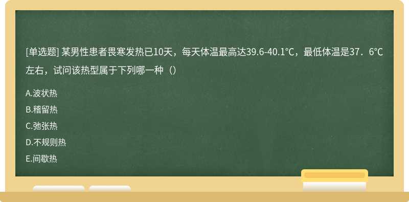 某男性患者畏寒发热已10天，每天体温最高达39.6-40.1℃，最低体温是37．6℃左右，试问该热型属于下列哪一种（）