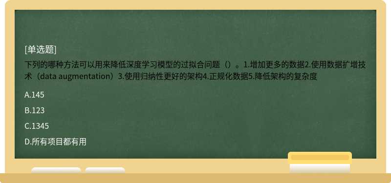 下列的哪种方法可以用来降低深度学习模型的过拟合问题（）。1.增加更多的数据2.使用数据扩增技术（data augmentation）3.使用归纳性更好的架构4.正规化数据5.降低架构的复杂度