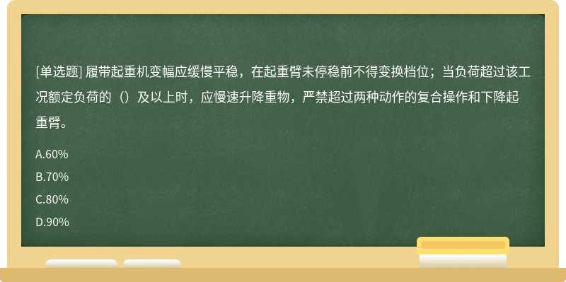 履带起重机变幅应缓慢平稳，在起重臂未停稳前不得变换档位；当负荷超过该工况额定负荷的（）及以上时，应慢速升降重物，严禁超过两种动作的复合操作和下降起重臂。