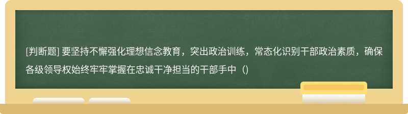 要坚持不懈强化理想信念教育，突出政治训练，常态化识别干部政治素质，确保各级领导权始终牢牢掌握在忠诚干净担当的干部手中（)