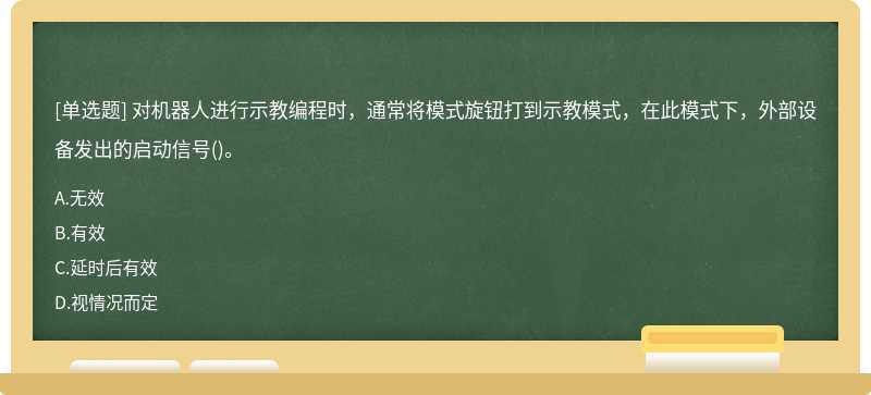 对机器人进行示教编程时，通常将模式旋钮打到示教模式，在此模式下，外部设备发出的启动信号()。