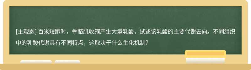 百米短跑时，骨骼肌收缩产生大量乳酸，试述该乳酸的主要代谢去向。不同组织中的乳酸代谢具有不同特点，这取决于什么生化机制？