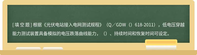 根据《光伏电站接入电网测试规程》（Q／GDW（）618-2011），低电压穿越能力测试装置具备模拟的电压跌落曲线能力，（）、持续时间和恢复时间可设定。