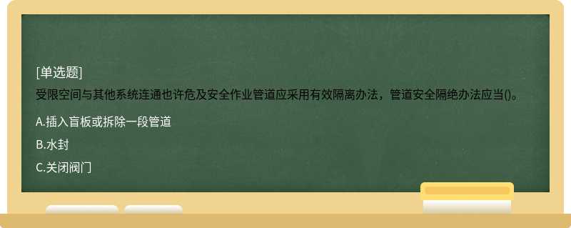 受限空间与其他系统连通也许危及安全作业管道应采用有效隔离办法，管道安全隔绝办法应当()。