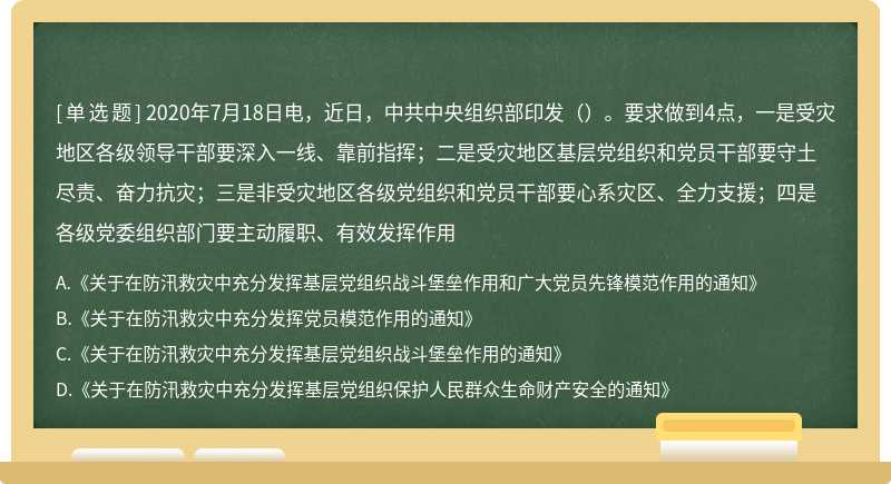 2020年7月18日电，近日，中共中央组织部印发（）。要求做到4点，一是受灾地区各级领导干部要深入一线、靠前指挥；二是受灾地区基层党组织和党员干部要守土尽责、奋力抗灾；三是非受灾地区各级党组织和党员干部要心系灾区、全力支援；四是各级党委组织部门要主动履职、有效发挥作用