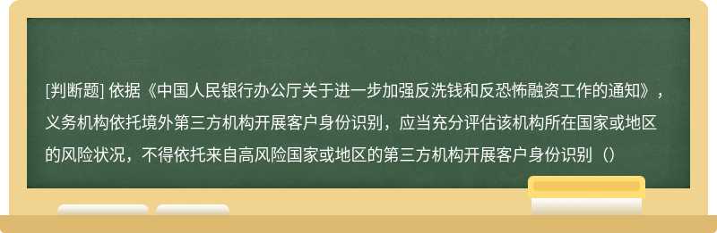 依据《中国人民银行办公厅关于进一步加强反洗钱和反恐怖融资工作的通知》，义务机构依托境外第三方机构开展客户身份识别，应当充分评估该机构所在国家或地区的风险状况，不得依托来自高风险国家或地区的第三方机构开展客户身份识别（）