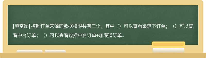 控制订单来源的数据权限共有三个，其中（）可以查看渠道下订单；（）可以查看中台订单；（）可以查看包括中台订单+加渠道订单。