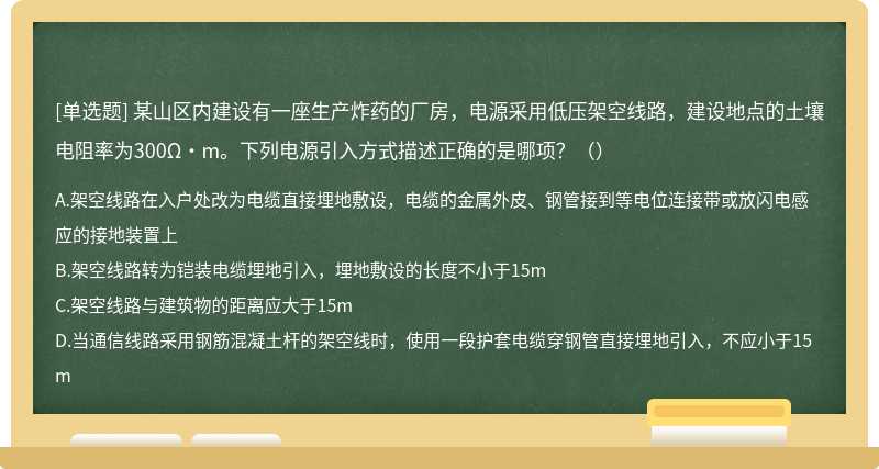 某山区内建设有一座生产炸药的厂房，电源采用低压架空线路，建设地点的土壤电阻率为300Ω•m。下列电源引入方式描述正确的是哪项？（）