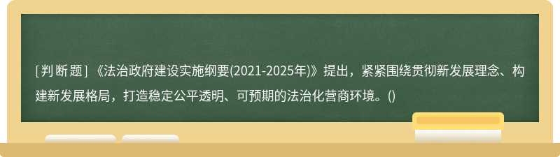 《法治政府建设实施纲要(2021-2025年)》提出，紧紧围绕贯彻新发展理念、构建新发展格局，打造稳定公平透明、可预期的法治化营商环境。()