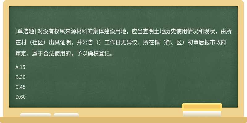 对没有权属来源材料的集体建设用地，应当查明土地历史使用情况和现状，由所在村（社区）出具证明，并公告（）工作日无异议，所在镇（街、区）初审后报市政府审定，属于合法使用的，予以确权登记。