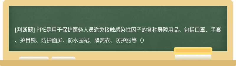 PPE是用于保护医务人员避免接触感染性因子的各种屏障用品。包括口罩、手套、护目镜、防护面屏、防水围裙、隔离衣、防护服等（）