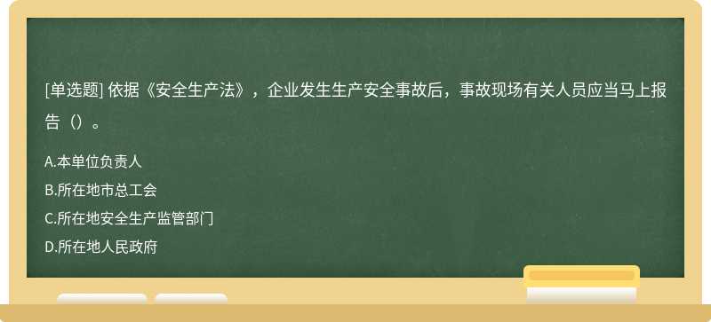 依据《安全生产法》，企业发生生产安全事故后，事故现场有关人员应当马上报告（）。