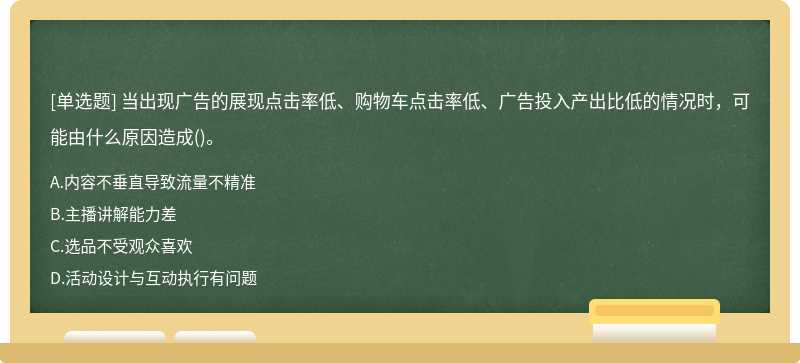 当出现广告的展现点击率低、购物车点击率低、广告投入产出比低的情况时，可能由什么原因造成()。