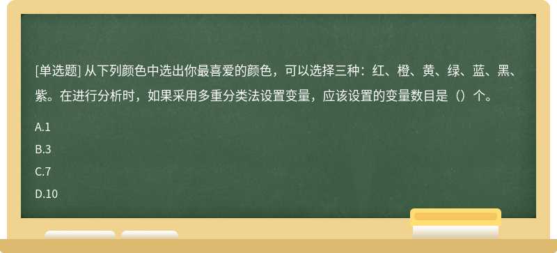 从下列颜色中选出你最喜爱的颜色，可以选择三种：红、橙、黄、绿、蓝、黑、紫。在进行分析时，如果采用多重分类法设置变量，应该设置的变量数目是（）个。