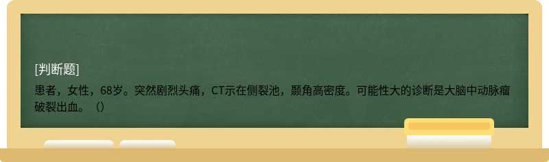 患者，女性，68歲。突然劇烈頭痛，CT示在側裂池，顳角高密度。可能性大的診斷是大腦中動脈瘤破裂出血。（）