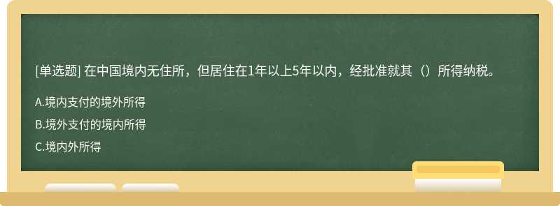 在中国境内无住所，但居住在1年以上5年以内，经批准就其（）所得纳税。