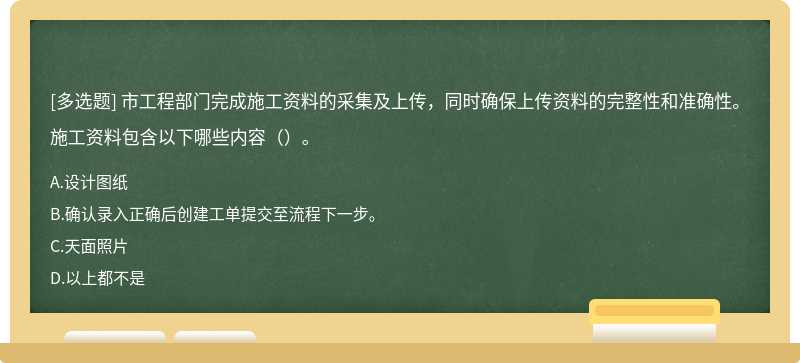 市工程部门完成施工资料的采集及上传，同时确保上传资料的完整性和准确性。施工资料包含以下哪些内容（）。