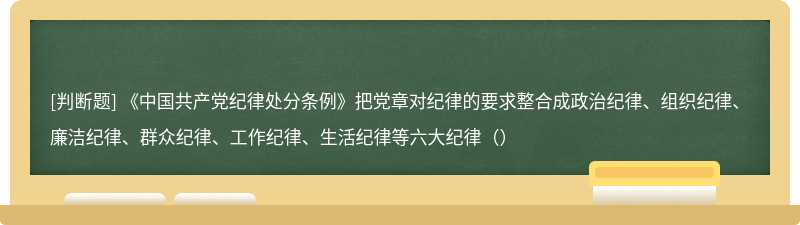 《中国共产党纪律处分条例》把党章对纪律的要求整合成政治纪律、组织纪律、廉洁纪律、群众纪律、工作纪律、生活纪律等六大纪律（）