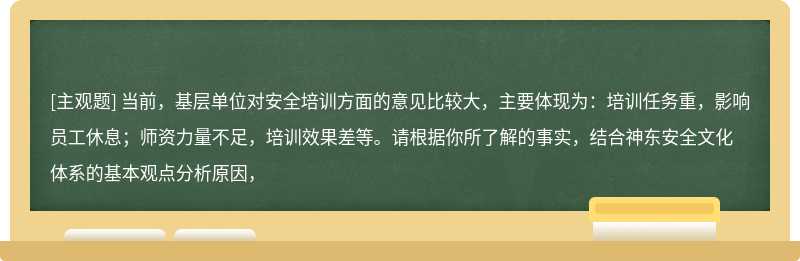 当前，基层单位对安全培训方面的意见比较大，主要体现为：培训任务重，影响员工休息；师资力量不足，培训效果差等。请根据你所了解的事实，结合神东安全文化体系的基本观点分析原因，