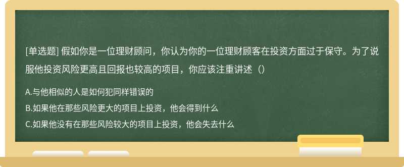 假如你是一位理财顾问，你认为你的一位理财顾客在投资方面过于保守。为了说服他投资风险更高且回报也较高的项目，你应该注重讲述（）