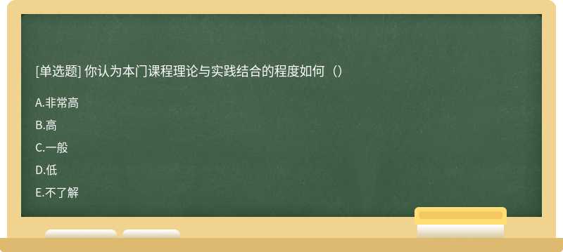 你认为本门课程理论与实践结合的程度如何（）