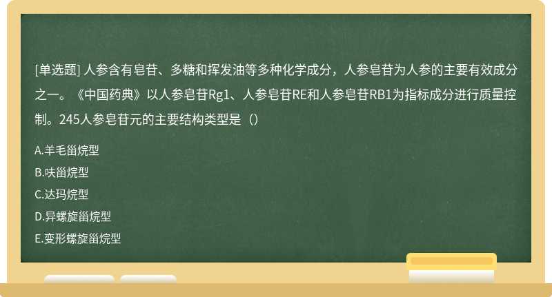 人参含有皂苷、多糖和挥发油等多种化学成分，人参皂苷为人参的主要有效成分之一。《中国药典》以人参皂苷Rg1、人参皂苷RE和人参皂苷RB1为指标成分进行质量控制。245人参皂苷元的主要结构类型是（）