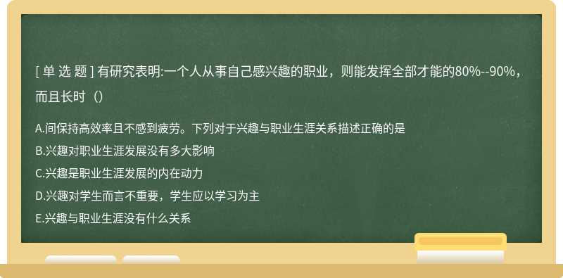 有研究表明:一个人从事自己感兴趣的职业，则能发挥全部才能的80%--90%，而且长时（）