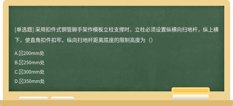 采用扣件式钢管脚手架作模板立柱支撑时，立柱必须设置纵横向扫地杆，纵上横下，使直角扣件扣牢。纵向扫地杆距离底座的限制高度为（）