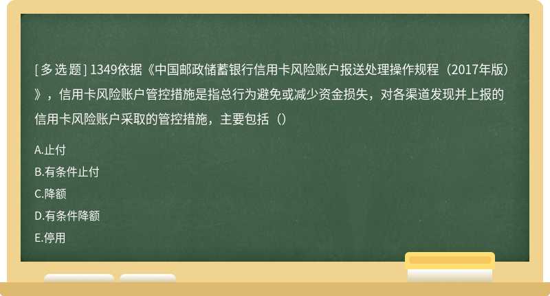 1349依据《中国邮政储蓄银行信用卡风险账户报送处理操作规程（2017年版）》，信用卡风险账户管控措施是指总行为避免或减少资金损失，对各渠道发现并上报的信用卡风险账户采取的管控措施，主要包括（）