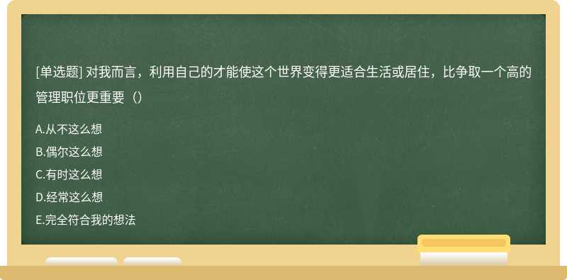 对我而言，利用自己的才能使这个世界变得更适合生活或居住，比争取一个高的管理职位更重要（）