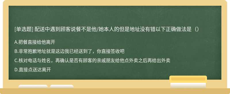 配送中遇到顾客说餐不是他/她本人的但是地址没有错以下正确做法是（）