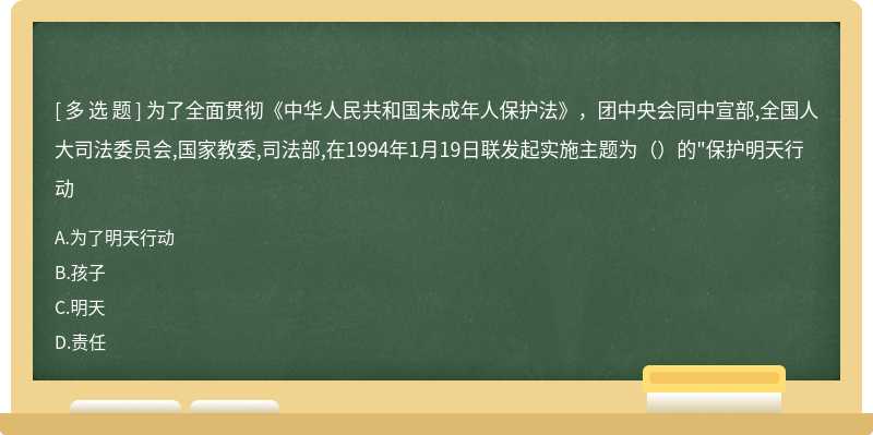 为了全面贯彻《中华人民共和国未成年人保护法》，团中央会同中宣部,全国人大司法委员会,国家教委,司法部,在1994年1月19日联发起实施主题为（）的"保护明天行动