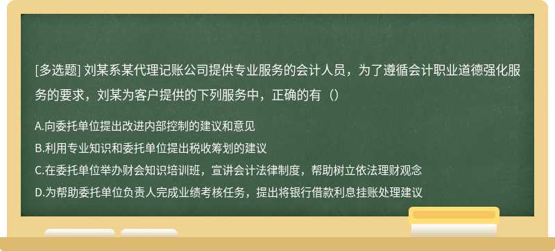 刘某系某代理记账公司提供专业服务的会计人员，为了遵循会计职业道德强化服务的要求，刘某为客户提供的下列服务中，正确的有（）