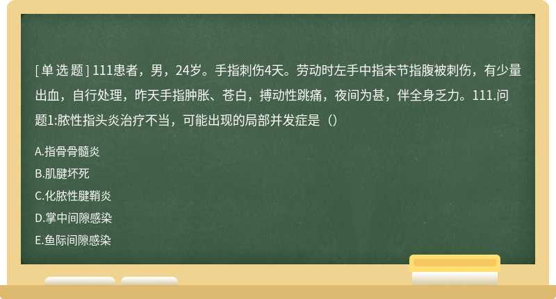 111患者，男，24岁。手指刺伤4天。劳动时左手中指末节指腹被刺伤，有少量出血，自行处理，昨天手指肿胀、苍白，搏动性跳痛，夜间为甚，伴全身乏力。111.问题1:脓性指头炎治疗不当，可能出现的局部并发症是（）