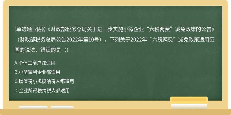 根据《财政部税务总局关于进一步实施小微企业“六税两费”减免政策的公告》（财政部税务总局公告2022年第10号），下列关于2022年“六税两费”减免政策适用范围的说法，错误的是（）