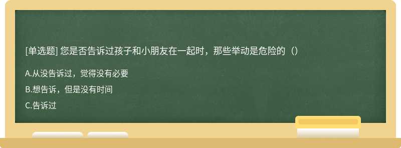 您是否告诉过孩子和小朋友在一起时，那些举动是危险的（）