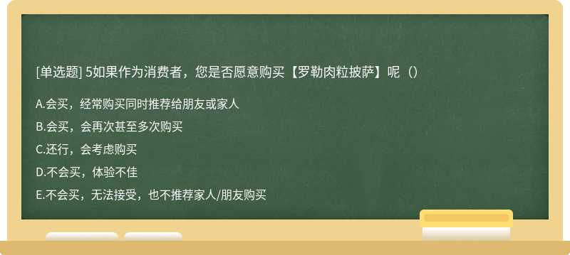 5如果作为消费者，您是否愿意购买【罗勒肉粒披萨】呢（）