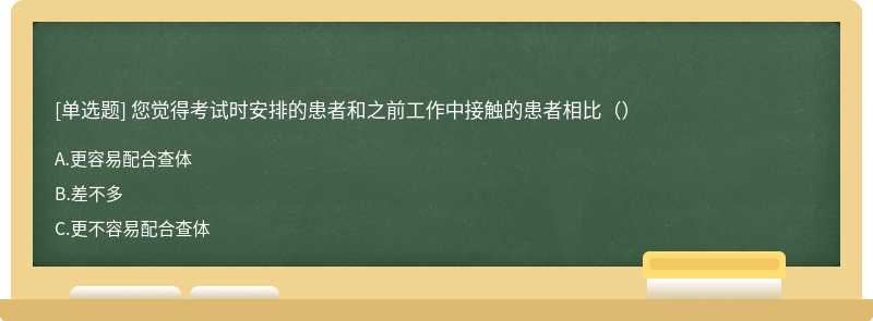 您觉得考试时安排的患者和之前工作中接触的患者相比（）